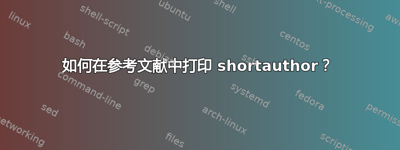 如何在参考文献中打印 shortauthor？