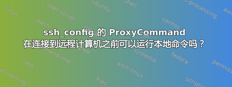 ssh_config 的 ProxyCommand 在连接到远程计算机之前可以运行本地命令吗？