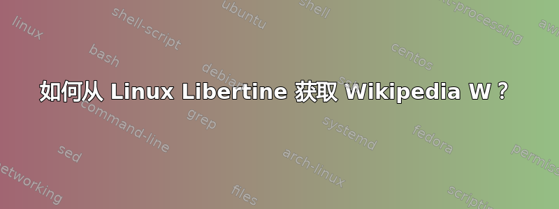 如何从 Linux Libertine 获取 Wikipedia W？