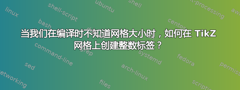 当我们在编译时不知道网格大小时，如何在 TikZ 网格上创建整数标签？