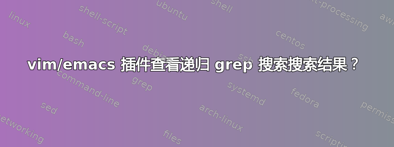 vim/emacs 插件查看递归 grep 搜索搜索结果？