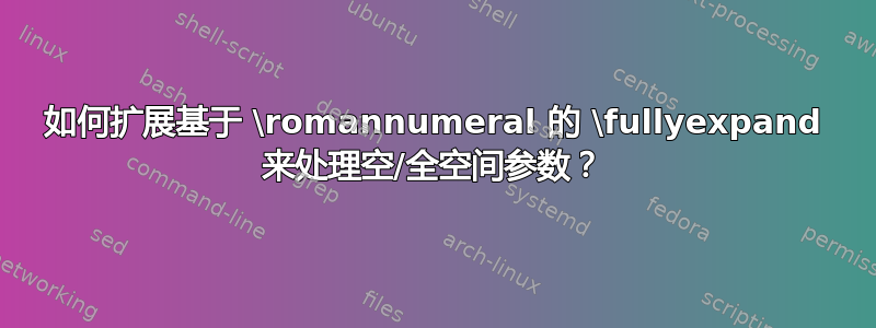 如何扩展基于 \romannumeral 的 \fullyexpand 来处理空/全空间参数？