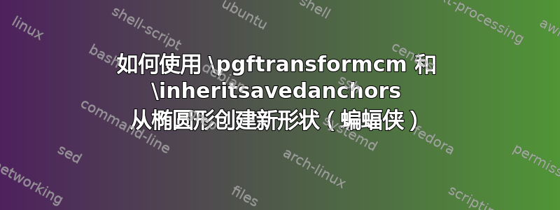 如何使用 \pgftransformcm 和 \inheritsavedanchors 从椭圆形创建新形状（蝙蝠侠）