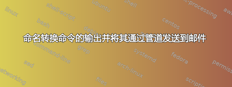 命名转换命令的输出并将其通过管道发送到邮件