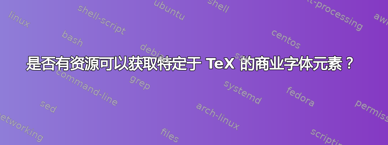 是否有资源可以获取特定于 TeX 的商业字体元素？