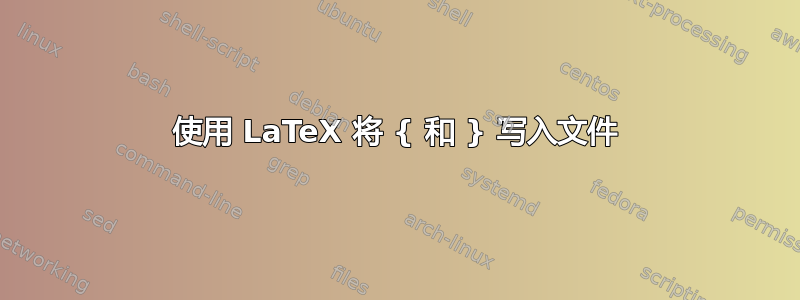 使用 LaTeX 将 { 和 } 写入文件