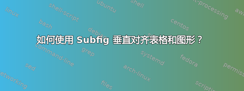 如何使用 Subfig 垂直对齐表格和图形？