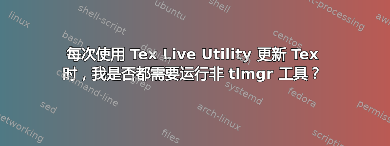 每次使用 Tex Live Utility 更新 Tex 时，我是否都需要运行非 tlmgr 工具？