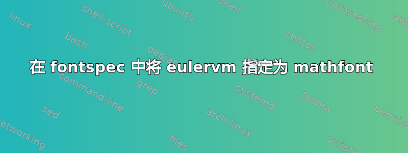 在 fontspec 中将 eulervm 指定为 mathfont