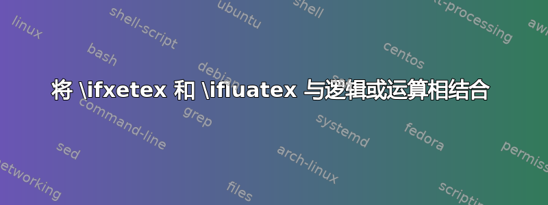 将 \ifxetex 和 \ifluatex 与逻辑或运算相结合