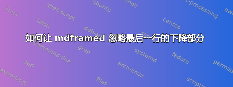 如何让 mdframed 忽略最后一行的下降部分