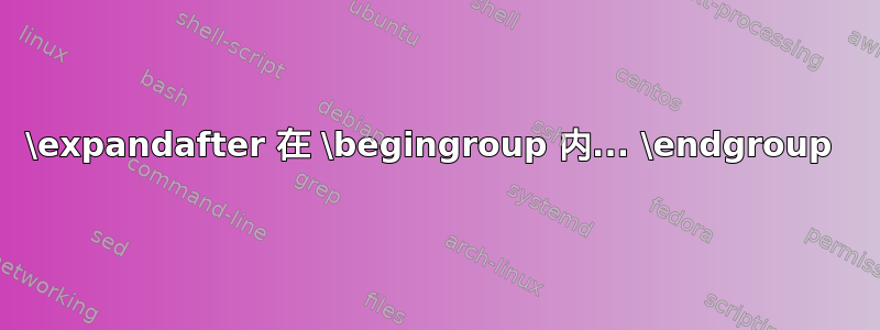 \expandafter 在 \begingroup 内... \endgroup 