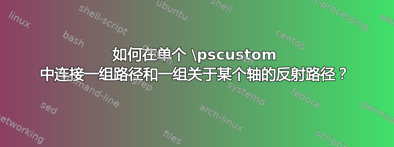 如何在单个 \pscustom 中连接一组路径和一组关于某个轴的反射路径？