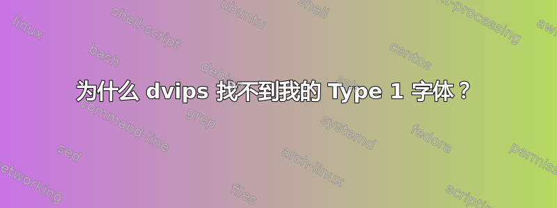 为什么 dvips 找不到我的 Type 1 字体？