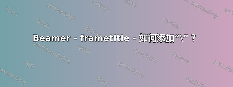 Beamer - frametitle - 如何添加“\”？