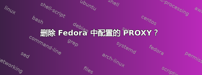 删除 Fedora 中配置的 PROXY？