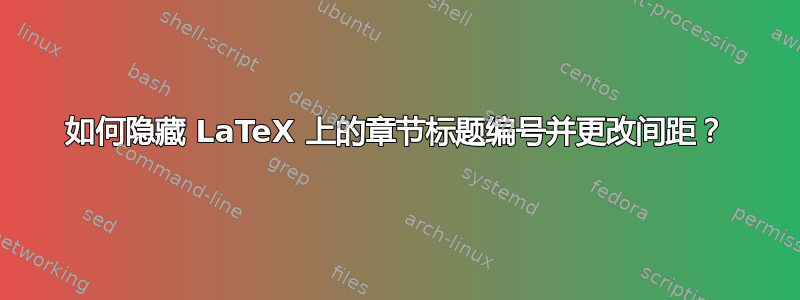 如何隐藏 LaTeX 上的章节标题编号并更改间距？