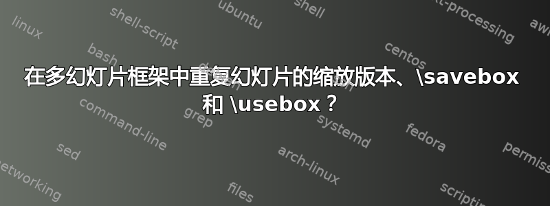 在多幻灯片框架中重复幻灯片的缩放版本、\savebox 和 \usebox？