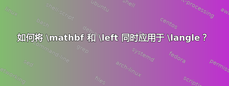 如何将 \mathbf 和 \left 同时应用于 \langle？