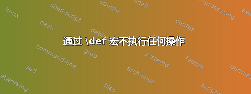 通过 \def 宏不执行任何操作