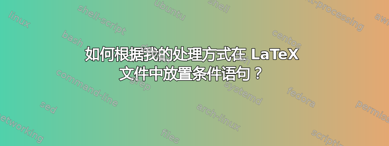 如何根据我的处理方式在 LaTeX 文件中放置条件语句？