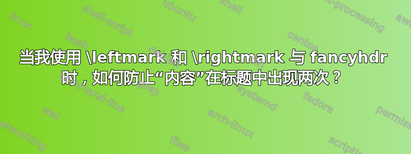 当我使用 \leftmark 和 \rightmark 与 fancyhdr 时，如何防止“内容”在标题中出现两次？