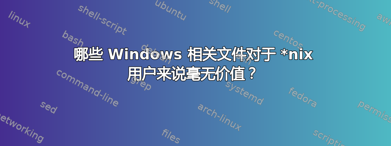 哪些 Windows 相关文件对于 *nix 用户来说毫无价值？