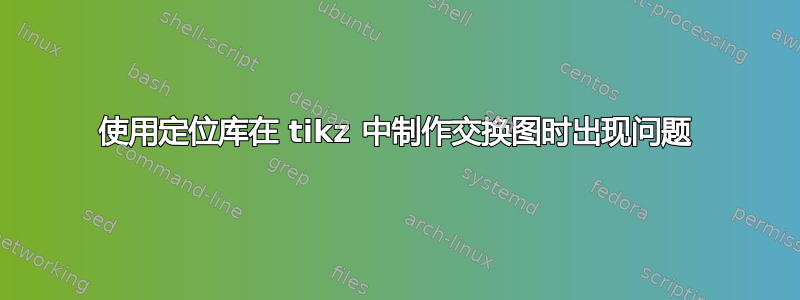 使用定位库在 tikz 中制作交换图时出现问题