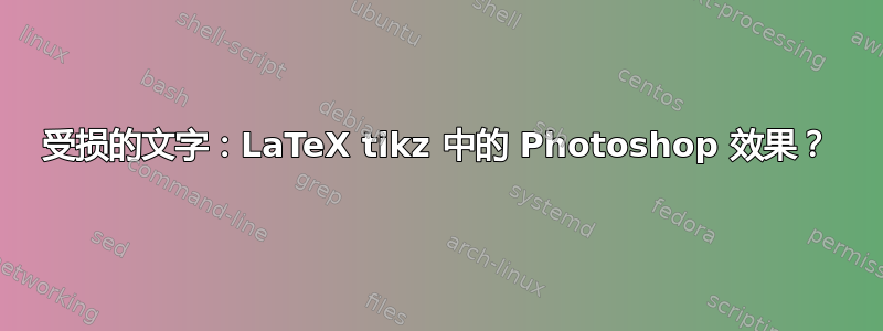 受损的文字：LaTeX tikz 中的 Photoshop 效果？