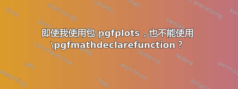 即使我使用包 pgfplots，也不能使用 \pgfmathdeclarefunction？