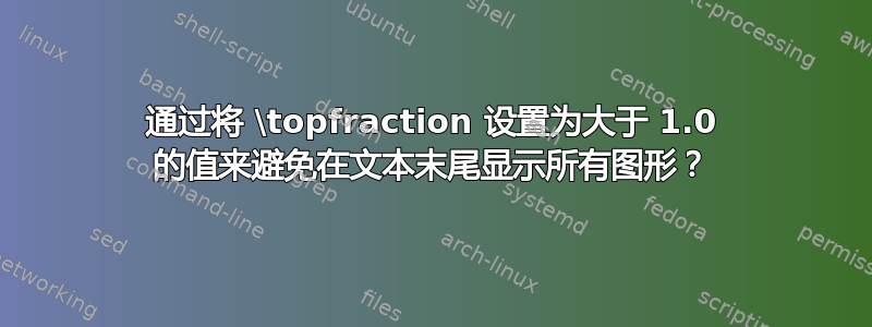 通过将 \topfraction 设置为大于 1.0 的值来避免在文本末尾显示所有图形？