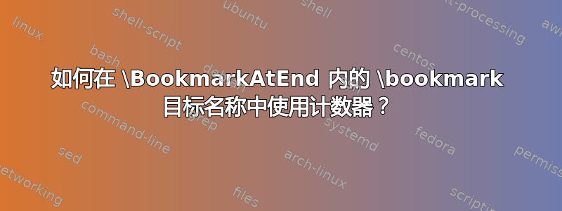 如何在 \BookmarkAtEnd 内的 \bookmark 目标名称中使用计数器？