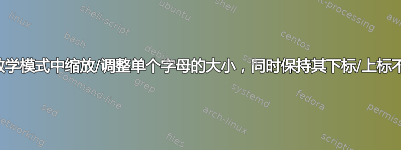 在数学模式中缩放/调整单个字母的大小，同时保持其下标/上标不变