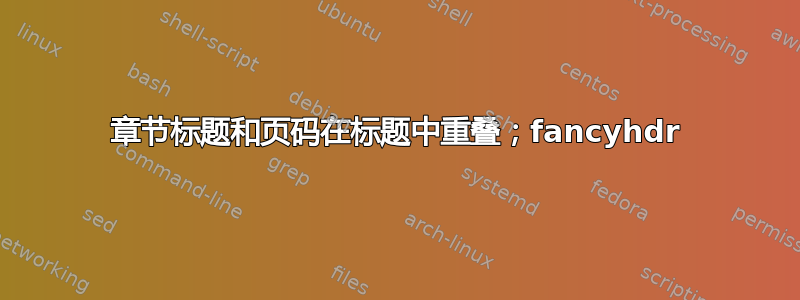 章节标题和页码在标题中重叠；fancyhdr