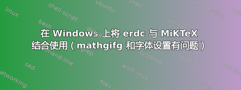 在 Windows 上将 erdc 与 MiKTeX 结合使用（mathgifg 和字体设置有问题）