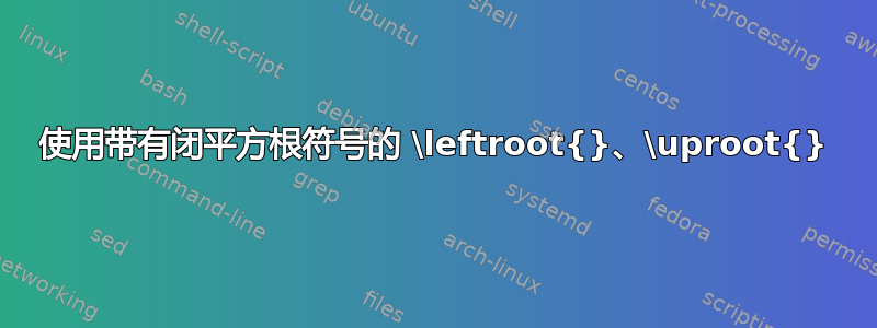 使用带有闭平方根符号的 \leftroot{}、\uproot{}