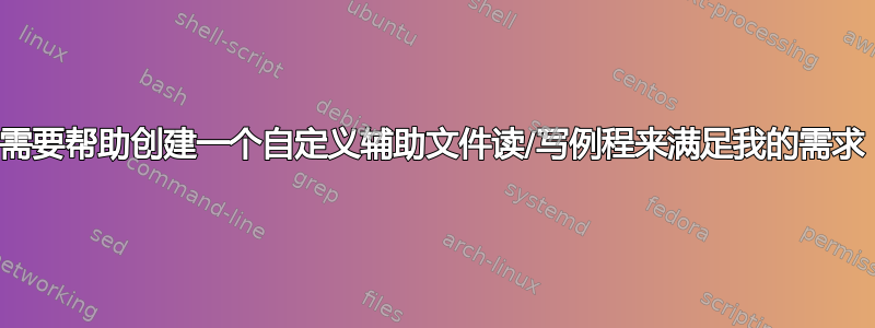 需要帮助创建一个自定义辅助文件读/写例程来满足我的需求