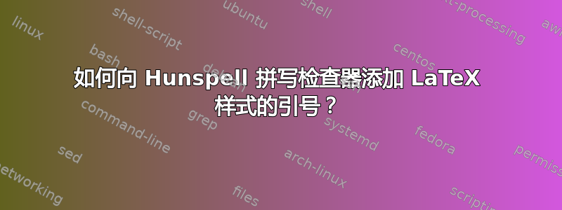 如何向 Hunspell 拼写检查器添加 LaTeX 样式的引号？