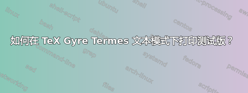 如何在 TeX Gyre Termes 文本模式下打印测试版？