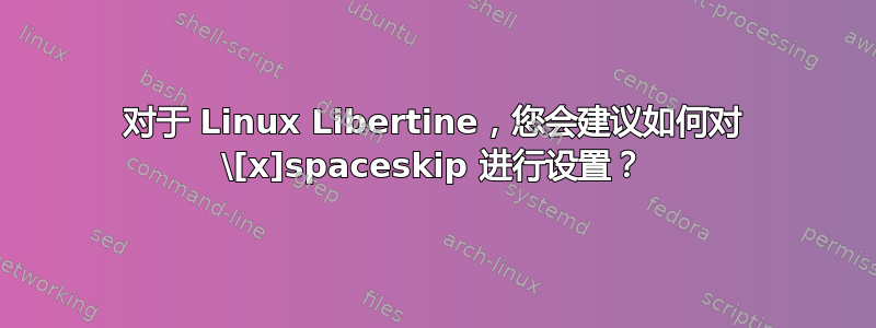 对于 Linux Libertine，您会建议如何对 \[x]spaceskip 进行设置？