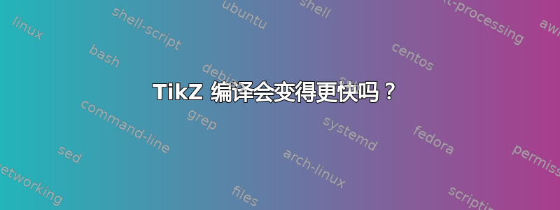 TikZ 编译会变得更快吗？