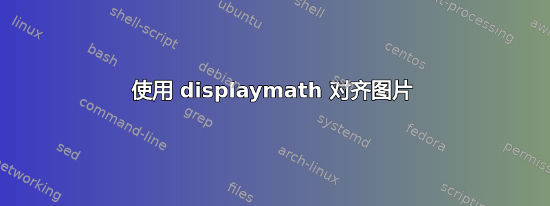 使用 displaymath 对齐图片