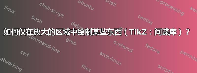 如何仅在放大的区域中绘制某些东西（TikZ：间谍库）？