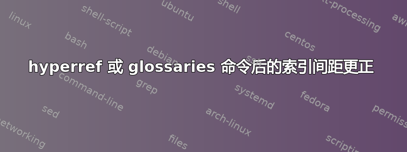 hyperref 或 glossaries 命令后的索引间距更正