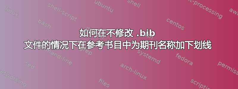 如何在不修改 .bib 文件的情况下在参考书目中为期刊名称加下划线