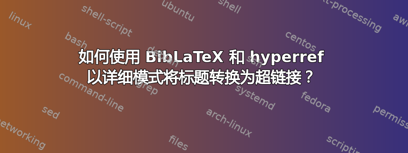 如何使用 BibLaTeX 和 hyperref 以详细模式将标题转换为超链接？