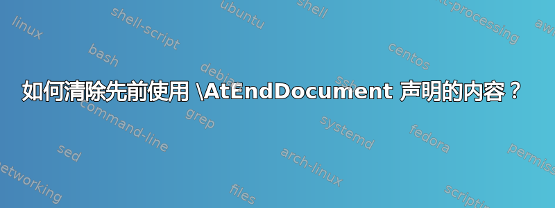 如何清除先前使用 \AtEndDocument 声明的内容？