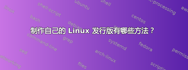 制作自己的 Linux 发行版有哪些方法？