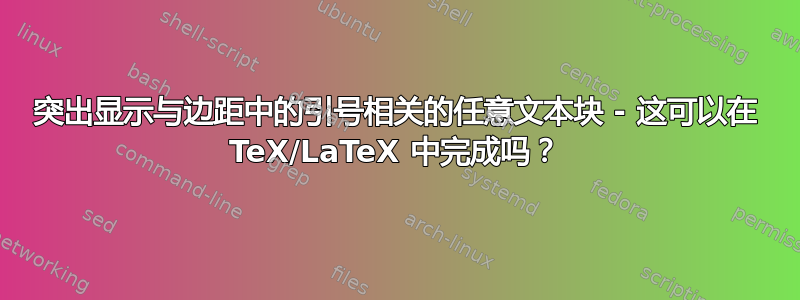 突出显示与边距中的引号相关的任意文本块 - 这可以在 TeX/LaTeX 中完成吗？