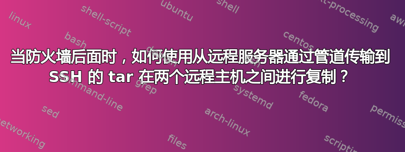 当防火墙后面时，如何使用从远程服务器通过管道传输到 SSH 的 tar 在两个远程主机之间进行复制？